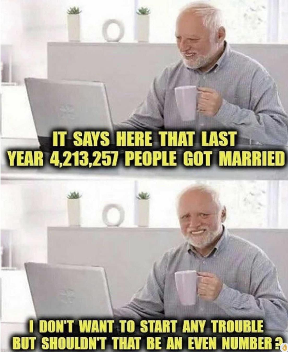 hide the pain harold meme - It Says Here That Last Year 4,213,257 People Got Married I Don'T Want To Start Any Trouble But Shouldn'T That Be An Even Number?