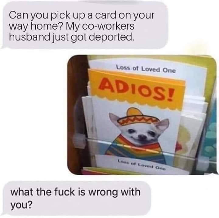 card for deported husband - Can you pick up a card on your way home? My coworkers husband just got deported. Loss of Loved One Adios! Loved One what the fuck is wrong with you?