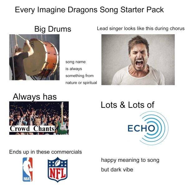 starter pack - imagine dragons starter pack - Every Imagine Dragons Song Starter Pack Big Drums Lead singer looks this during chorus song name is always something from nature or spiritual Always has Lots & Lots of Crowd Chants Ends up in these commercials