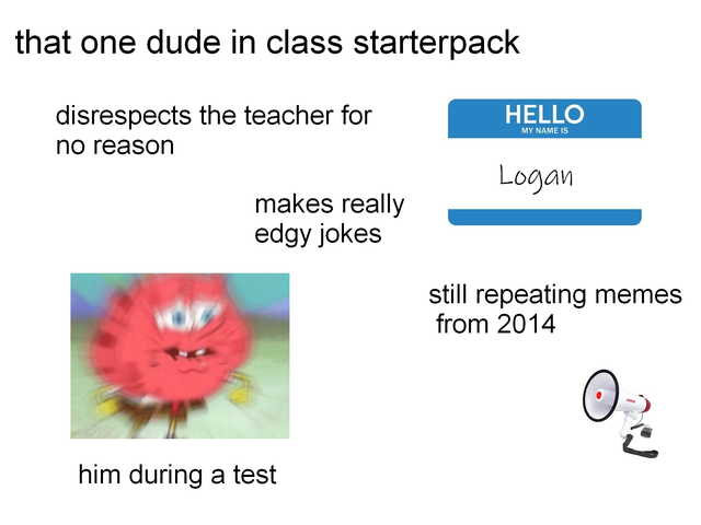 hello my name - that one dude in class starterpack Hello disrespects the teacher for no reason My Name Is Logan makes really edgy jokes still repeating memes from 2014 him during a test