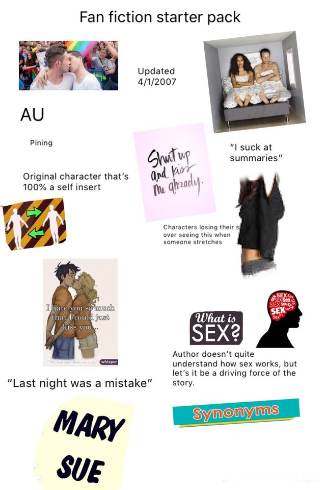 fanfic starter pack - Fan fiction starter pack Updated 412007 Au Pining Shut up "I suck at summaries" Original character that's 100% a self insert and kiss me already Characters losing their s over seeing this when someone stretches Sex Sell I hate you so
