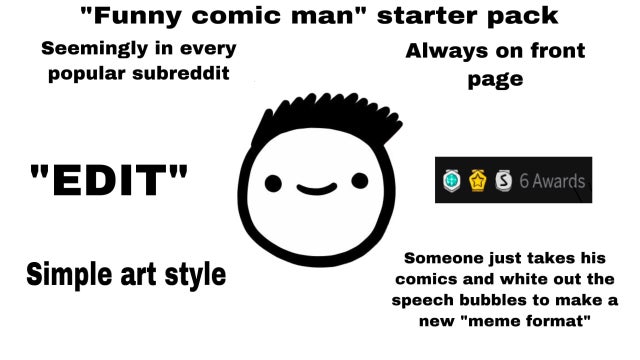 smile - "Funny comic man" starter pack Seemingly in every Always on front popular subreddit page "Edit" O s 6 Awards Simple art style Someone just takes his comics and white out the speech bubbles to make a new "meme format"