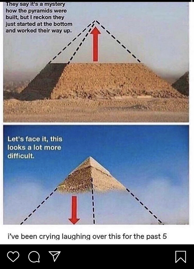 pyramids funny meme - They say it's a mystery how the pyramids were built, but I reckon they just started at the bottom and worked their way up. Let's face it, this looks a lot more difficult. i've been crying laughing over this for the past 5 Q V
