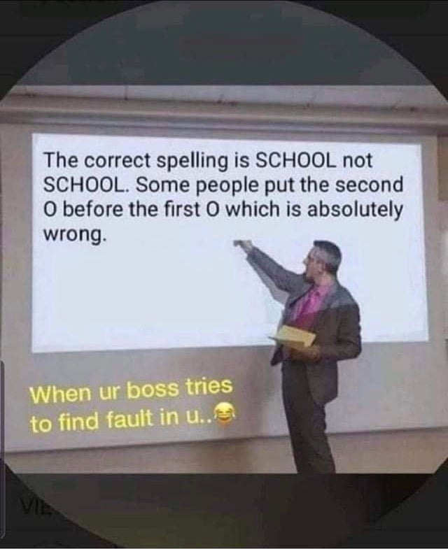 correct spelling of school - The correct spelling is School not School. Some people put the second O before the first O which is absolutely wrong. When ur boss tries to find fault in u..