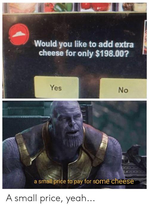 would you like to add extra cheese - Would you to add extra cheese for only $198.00? Yes No a small price to pay for some cheese A small price, yeah...