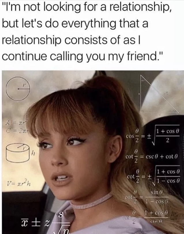ariana grande memes - "I'm not looking for a relationship, but let's do everything that a relationship consists of as| continue calling you my friend." C 21 1 cos2 Cos cot csc 0 coto 10 1 cos 0 cot 1 cos O sin 21 cos 9 0 1 cos 6 sin A Is