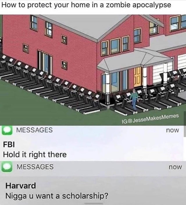 nigga you want a scholarship - How to protect your home in a zombie apocalypse Ig Makes Memes Messages now Fbi Hold it right there Messages now Harvard Nigga u want a scholarship?
