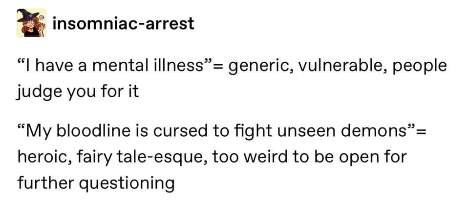 document - insomniacarrest "I have a mental illness" generic, vulnerable, people judge you for it My bloodline is cursed to fight unseen demons heroic, fairy taleesque, too weird to be open for further questioning