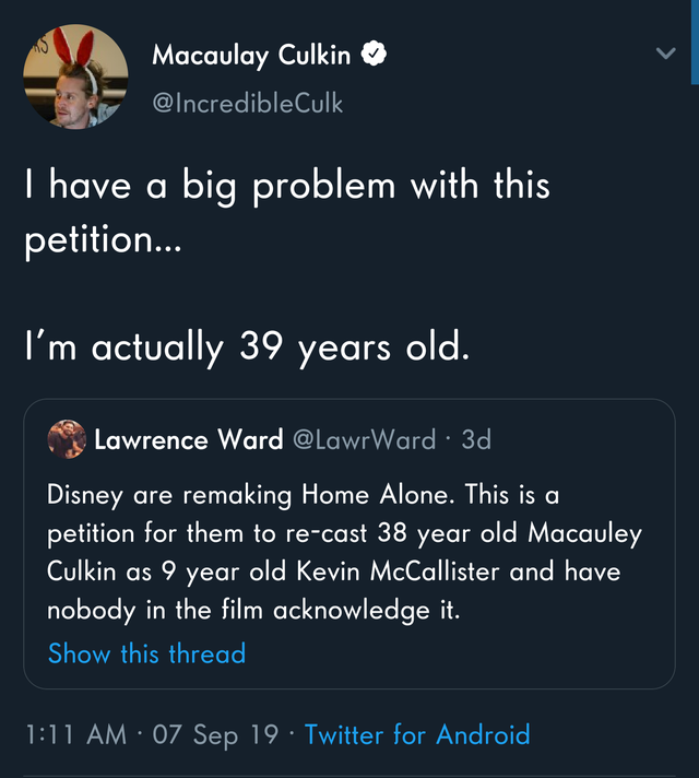 macaulay culkin home alone 34 tweet - Macaulay Culkin I have a big problem with this petition... I'm actually 39 years old. Lawrence Ward 3d, Disney are remaking Home Alone. This is a petition for them to recast 38 year old Macauley Culkin as 9 year old K