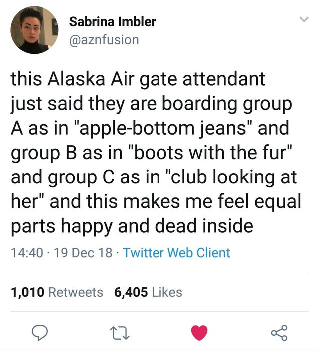 angle - Sabrina Imbler this Alaska Air gate attendant just said they are boarding group A as in "applebottom jeans" and group B as in "boots with the fur" and group C as in "club looking at her" and this makes me feel equal parts happy and dead inside 19 