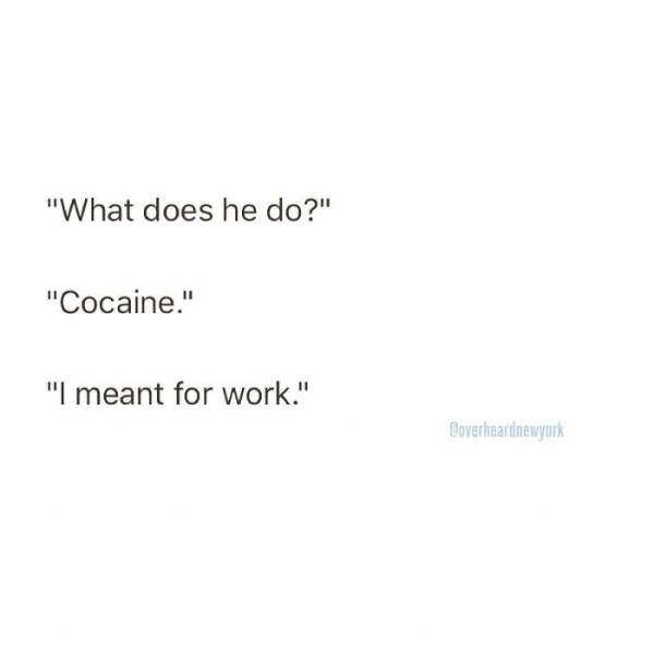 angle - "What does he do?" "Cocaine." "I meant for work." Coverheardnewyork
