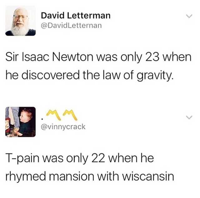 t pain rhymed mansion with wisconsin - David Letterman Letternan Sir Isaac Newton was only 23 when he discovered the law of gravity. Tpain was only 22 when he rhymed mansion with wiscansin