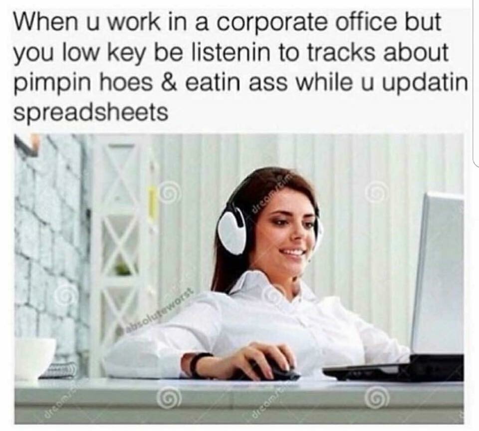 you work in a corporate office meme - When u work in a corporate office but you low key be listenin to tracks about pimpin hoes & eatin ass while u updatin spreadsheets Decor soluteworst