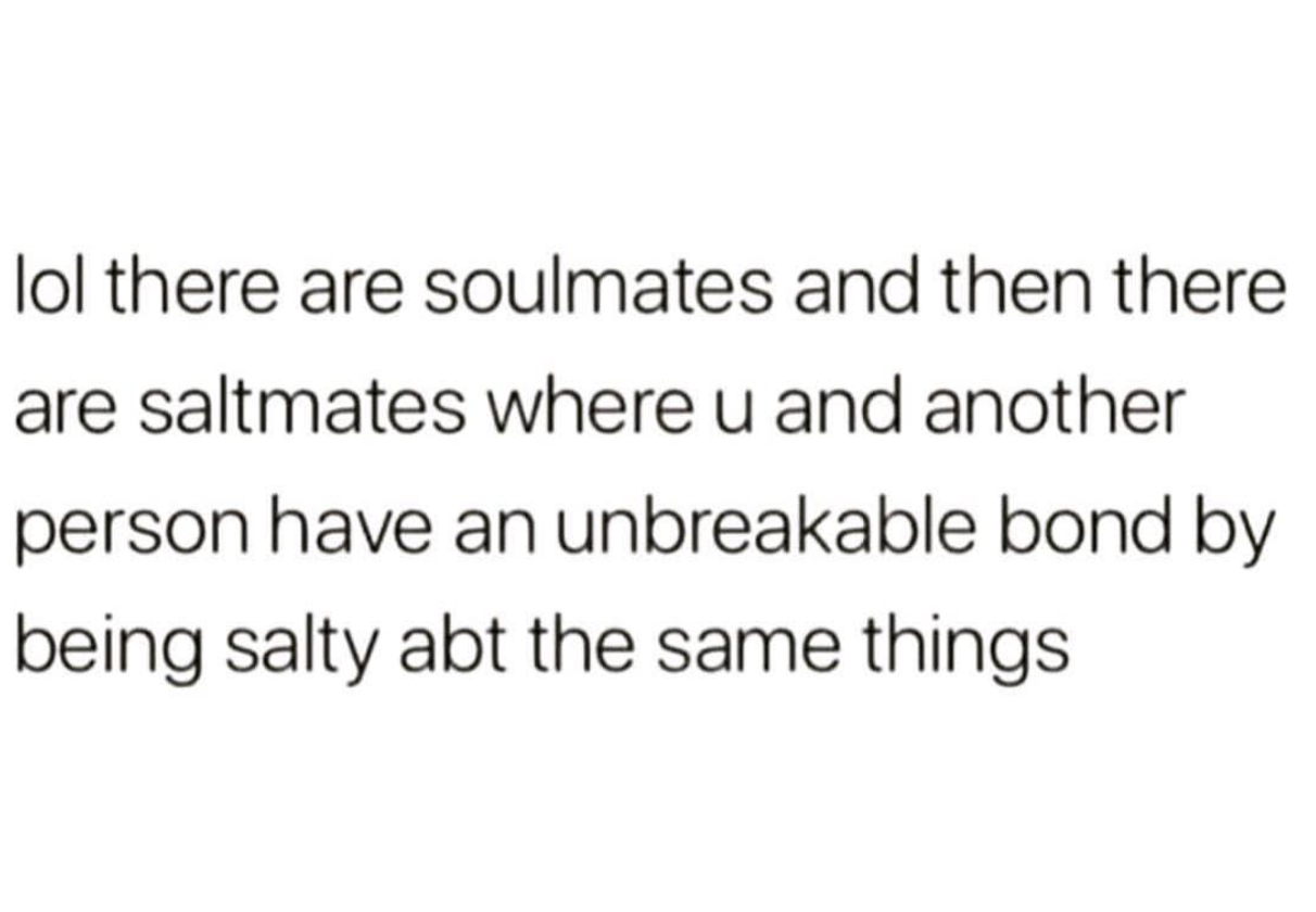 your lack of effort quotes - lol there are soulmates and then there are saltmates where u and another person have an unbreakable bond by being salty abt the same things