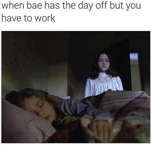 bae has the day off but you have to work - when bae has the day off but you have to work