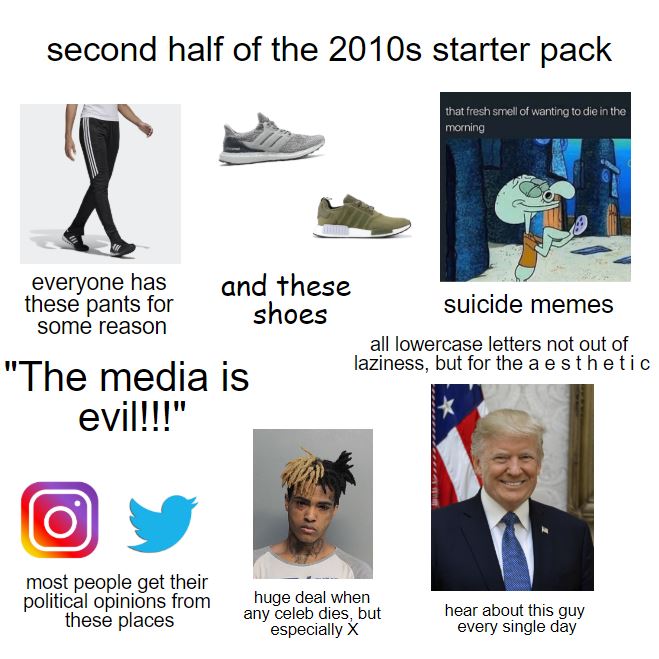 2010s starter pack - second half of the 2010s starter pack that fresh smell of wanting to die in the morning everyone has these pants for some reason and these shoes suicide memes all lowercase letters not out of laziness, but for the aesthetic "The media