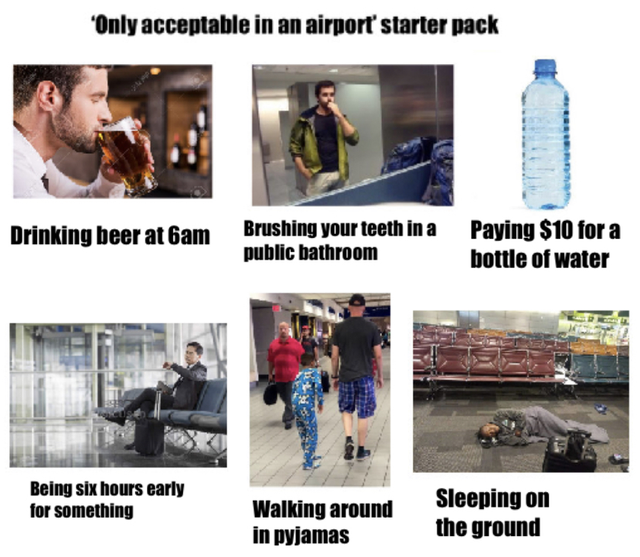 starter pack airport - Only acceptable in an airport' starter pack Drinking beer at 6am Brushing your teeth in a public bathroom Paying $10 for a bottle of water Being six hours early for something Walking around in pyjamas Sleeping on the ground