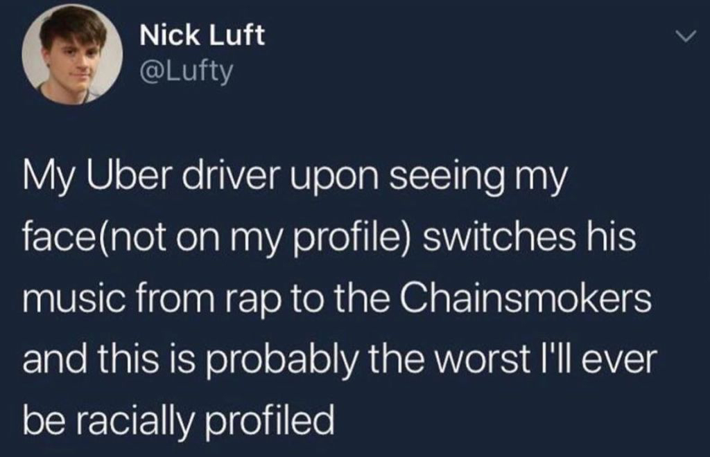 racial profiling chainsmokers - Nick Luft My Uber driver upon seeing my facenot on my profile switches his music from rap to the Chainsmokers and this is probably the worst I'll ever be racially profiled