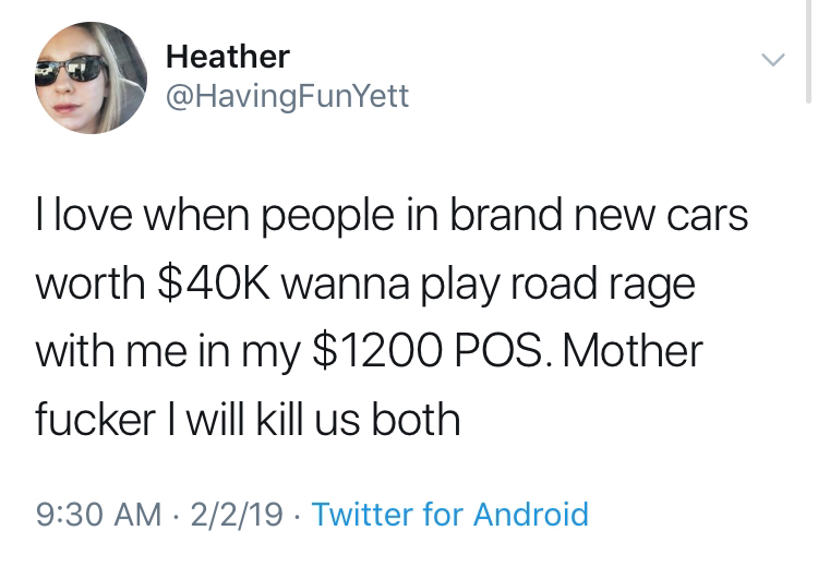 platonically in love - Heather llove when people in brand new cars worth $40K wanna play road rage with me in my $1200 Pos. Mother fucker I will kill us both 2219 Twitter for Android
