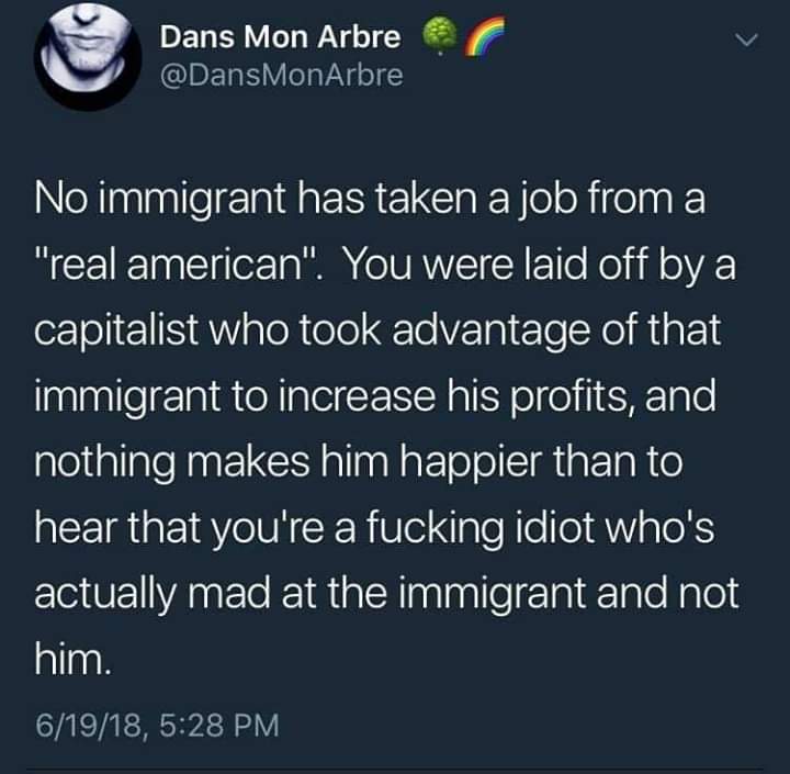 were immigrants taken advantage - Dans Mon Arbre No immigrant has taken a job from a "real american". You were laid off by a capitalist who took advantage of that immigrant to increase his profits, and nothing makes him happier than to hear that you're a 