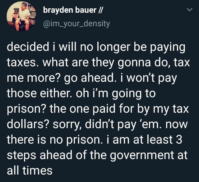 lyrics - brayden bauer decided i will no longer be paying taxes. what are they gonna do, tax me more? go ahead. i won't pay those either. oh i'm going to prison? the one paid for by my tax dollars? sorry, didn't pay 'em. now there is no prison. i am at le