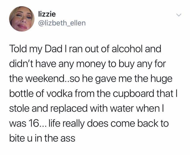 dril twitter - lizzie Told my Dad I ran out of alcohol and didn't have any money to buy any for the weekend..so he gave me the huge bottle of vodka from the cupboard that | stole and replaced with water when I was 16... life really does come back to bite 