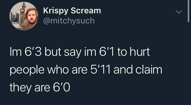 im 6 3 but i say - Krispy Scream Im 6'3 but say im 6'1 to hurt people who are 5'11 and claim they are 6'O