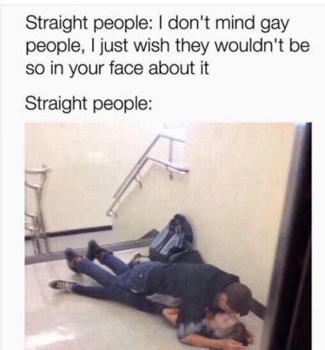 couples at my school be like - Straight people I don't mind gay people, I just wish they wouldn't be so in your face about it Straight people