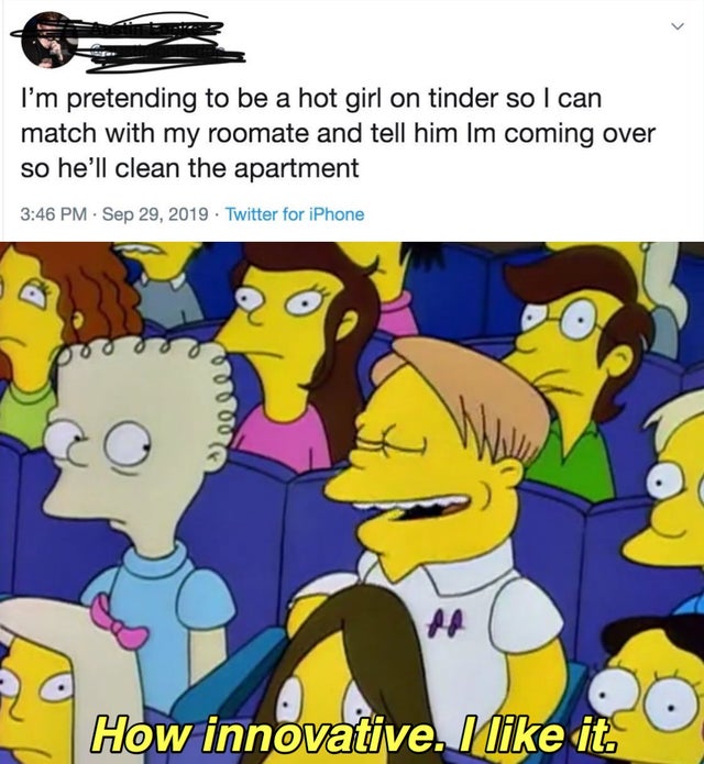 simpsons predicted the future - I'm pretending to be a hot girl on tinder so I can match with my roomate and tell him Im coming over so he'll clean the apartment . . Twitter for iPhone 0000 How innovative. M it