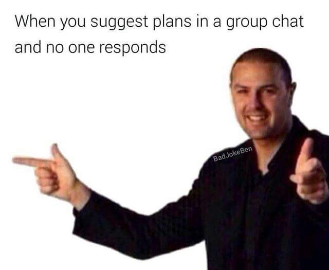 no one responds in the group chat - When you suggest plans in a group chat and no one responds Bad JokeBen