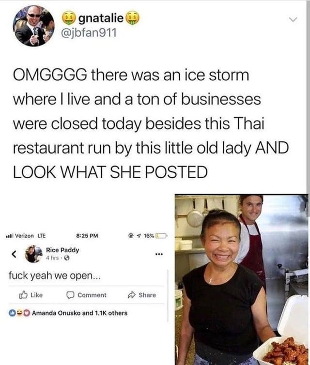 fuck yeah we open - gnatalie Omgggg there was an ice storm where I live and a ton of businesses were closed today besides this Thai restaurant run by this little old lady And Look What She Posted .Verizon Lte @ 16% s ola Rice Paddy Rice Paddy 4 hrs. fuck 