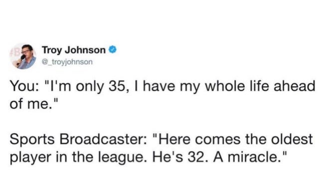 great quotes - Troy Johnson You "I'm only 35, I have my whole life ahead of me." Sports Broadcaster "Here comes the oldest player in the league. He's 32. A miracle."