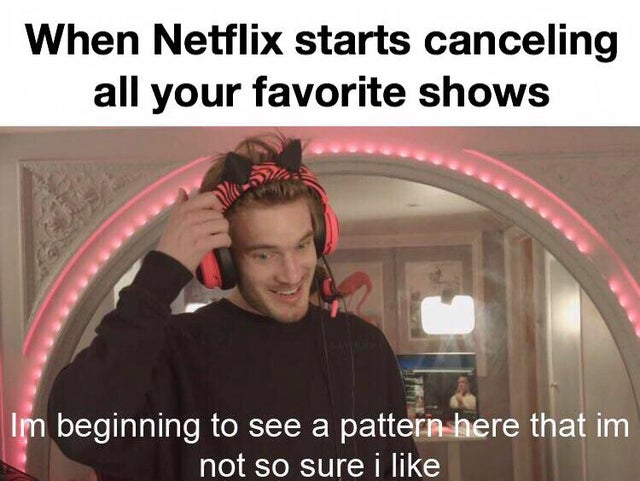 im beginning to see a pattern here - When Netflix starts canceling all your favorite shows Im beginning to see a pattern here that im not so sure i