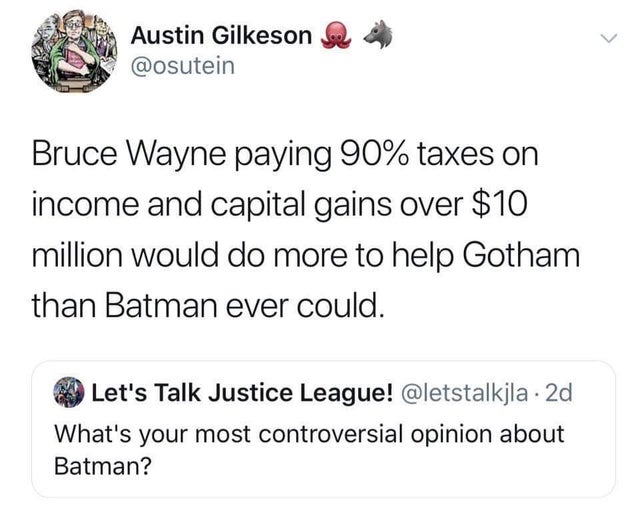 gotham has lost its way - Austin Gilkeson Bruce Wayne paying 90% taxes on income and capital gains over $10 million would do more to help Gotham than Batman ever could. Let's Talk Justice League! . 2d What's your most controversial opinion about Batman?