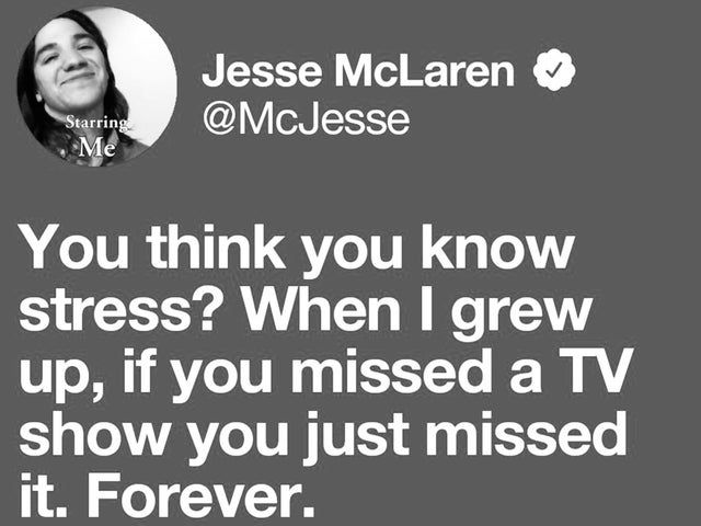 human behavior - Jesse McLaren Starring Me You think you know stress? When I grew up, if you missed a Tv show you just missed it. Forever.