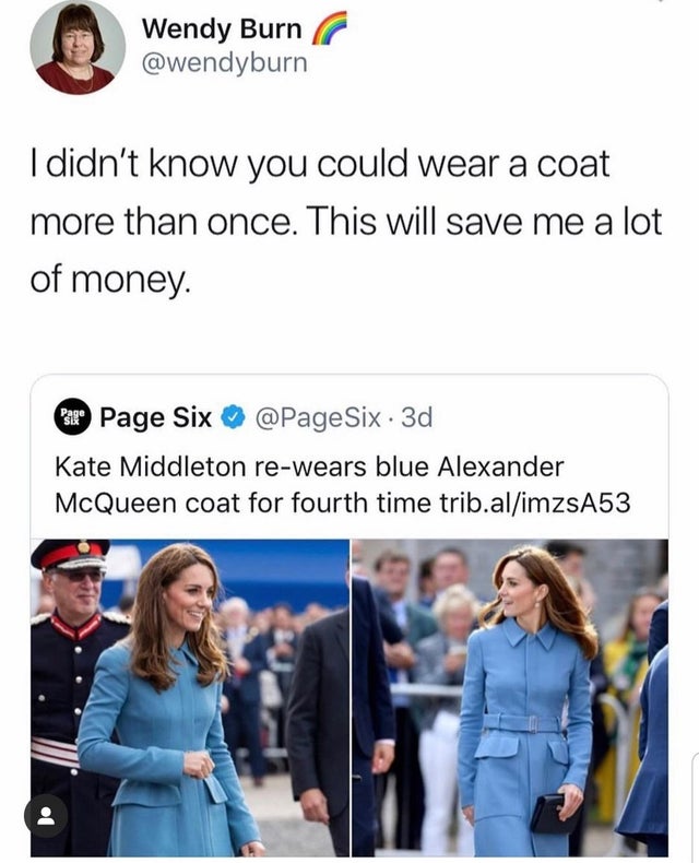 didnt know u could wear a coat more than once - Wendy Burn I didn't know you could wear a coat more than once. This will save me a lot of money. Ps Page Six . 3d Kate Middleton rewears blue Alexander McQueen coat for fourth time trib.alimzsA53
