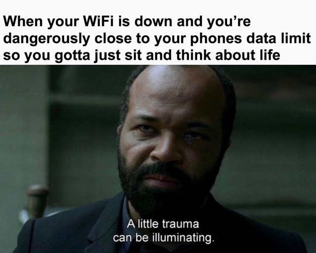 west world quotes on love - When your WiFi is down and you're dangerously close to your phones data limit so you gotta just sit and think about life A little trauma can be illuminating.