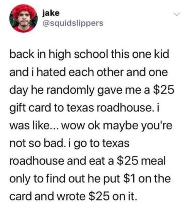signs your bi memes - jake back in high school this one kid and i hated each other and one day he randomly gave me a $25 gift card to texas roadhouse. i was ... wow ok maybe you're not so bad. i go to texas roadhouse and eat a $25 meal only to find out he