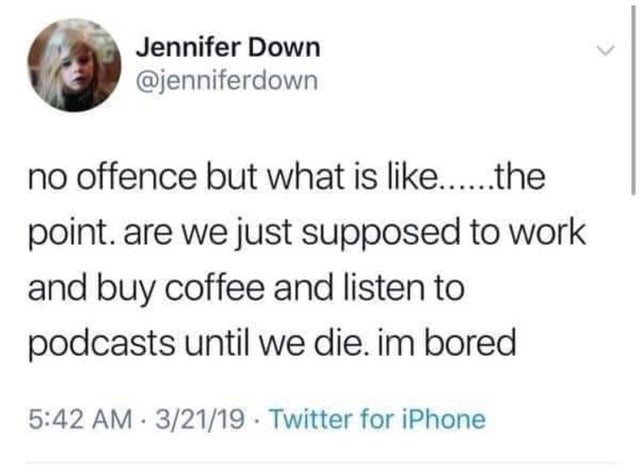 Jennifer Down no offence but what is ......the point. are we just supposed to work and buy coffee and listen to podcasts until we die. im bored 32119 Twitter for iPhone