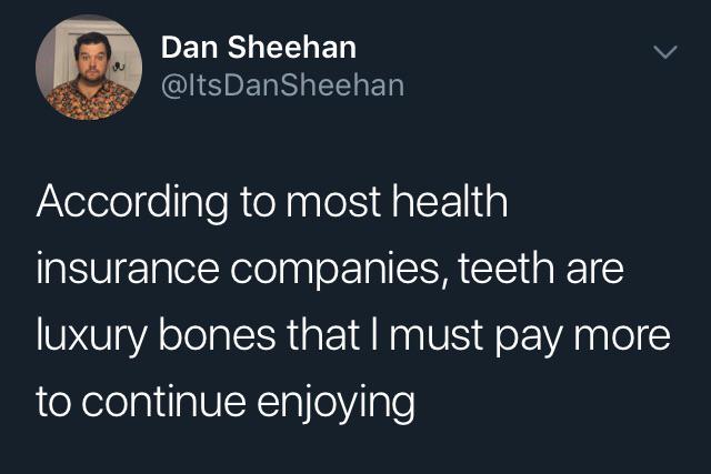 i m a hoe - Dan Sheehan DanSheehan According to most health insurance companies, teeth are luxury bones that I must pay more to continue enjoying