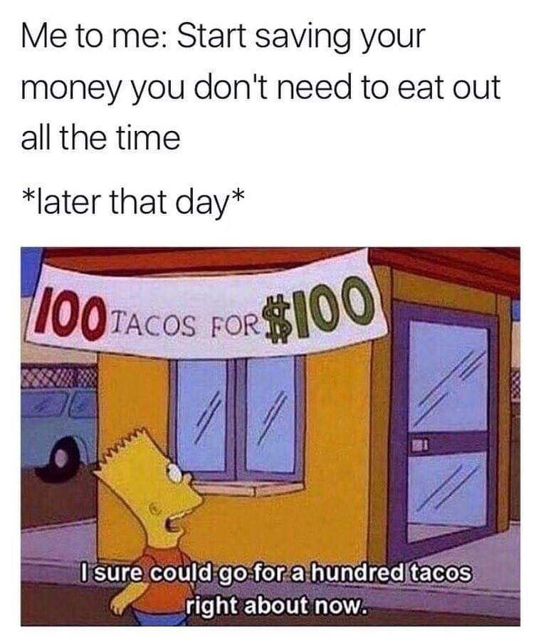 money savings funny meme - Me to me Start saving your money you don't need to eat out all the time later that day 100 Tacos For$100 I sure could go for a hundred tacos right about now.