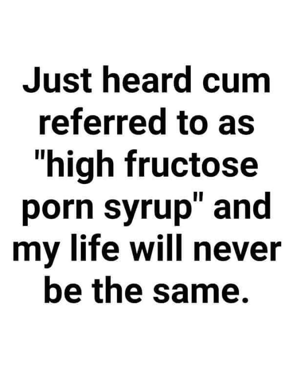 Just heard cum referred to as "high fructose porn syrup" and my life will never be the same.