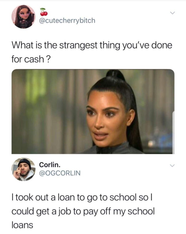 kim kardashian lawyer meme - What is the strangest thing you've done for cash ? Corlin. I took out a loan to go to school sol could get a job to pay off my school loans