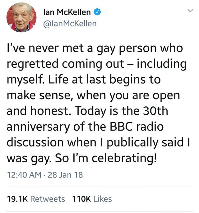 lan McKellen McKellen I've never met a gay person who regretted coming out including myself. Life at last begins to make sense, when you are open and honest. Today is the 30th anniversary of the Bbc radio discussion when I publically said I was gay. So I'