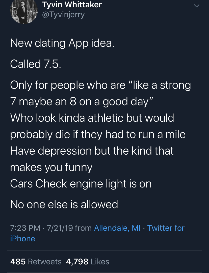 new dating app idea - Tyvin Whittaker New dating App idea. Called 7.5. Only for people who are " a strong 7 maybe an 8 on a good day" Who look kinda athletic but would probably die if they had to run a mile Have depression but the kind that makes you funn