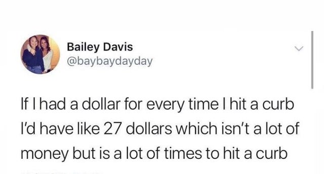 memes about taking forever to text back - Bailey Davis If I had a dollar for every time I hit a curb I'd have 27 dollars which isn't a lot of money but is a lot of times to hit a curb