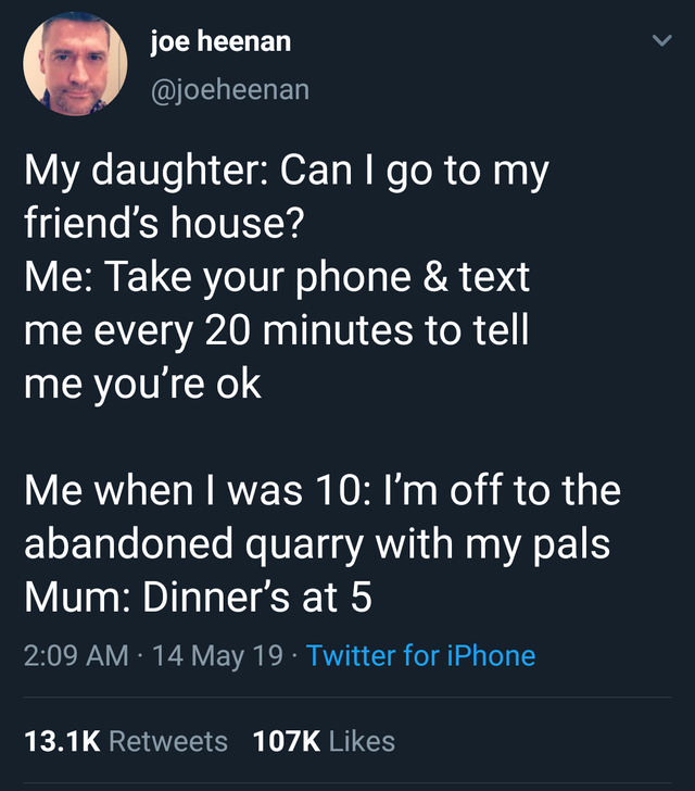 you re allowed to cut people off - joe heenan My daughter Can I go to my friend's house? Me Take your phone & text me every 20 minutes to tell me you're ok Me when I was 10 I'm off to the abandoned quarry with my pals 'Mum Dinner's at 5 14 May 19. Twitter