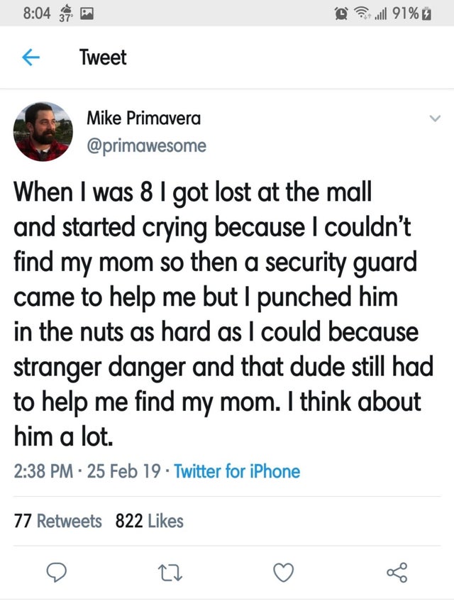 screenshot - 21 D l 91% % Tweet Mike Primavera When I was 8 I got lost at the mall and started crying because I couldn't find my mom so then a security guard came to help me but I punched him in the nuts as hard as I could because stranger danger and that