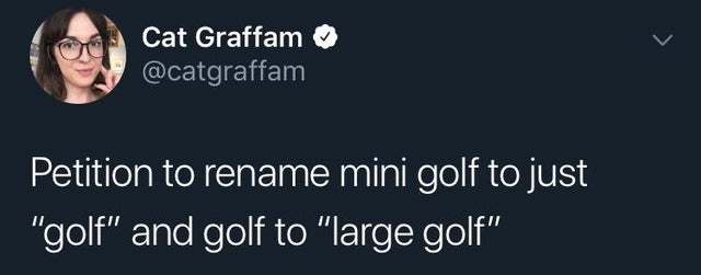 tell me a sentence you can say - Cat Graffam Petition to rename mini golf to just "golf" and golf to "large golf"