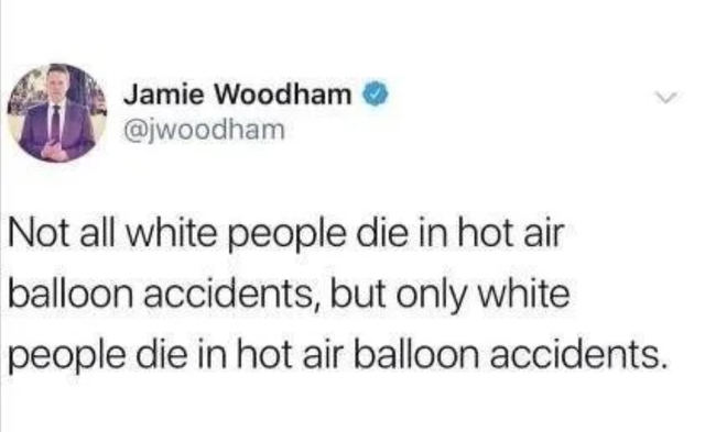 not all white people die in hot air balloon - Jamie Woodham Not all white people die in hot air balloon accidents, but only white people die in hot air balloon accidents.